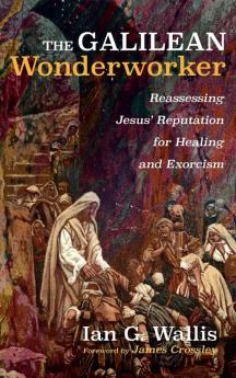 The Galilean Wonderworker: Reassessing Jesus' Reputation for Healing and Exorcism