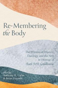 Re-Membering the Body: The Witness of History Theology and the Arts in Honour of Ruth M. B. Gouldbourne