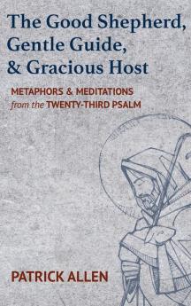 The Good Shepherd Gentle Guide and Gracious Host: Metaphors and Meditations from the Twenty-Third Psalm