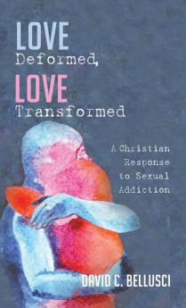 Love Deformed Love Transformed: A Christian Response to Sexual Addiction