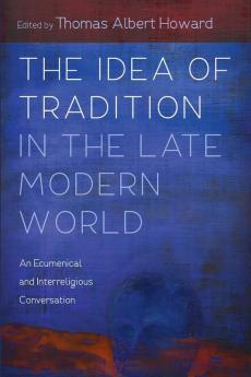 The Idea of Tradition in the Late Modern World: An Ecumenical and Interreligious Conversation