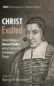 Christ Exalted: Pastoral Writings of Hanserd Knollys with an Essay on His Eschatological Thought: 12 (Monographs in Baptist History)