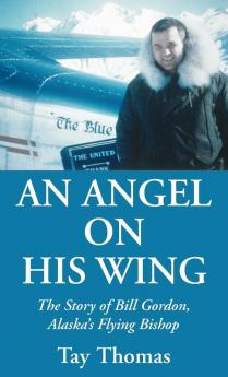 An Angel on His Wing: The Story of Bill Gordon Alaska's Flying Bishop