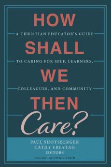 How Shall We Then Care?: A Christian Educator's Guide to Caring for Self Learners Colleagues and Community