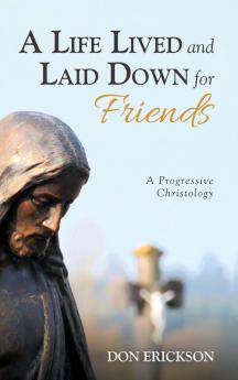 A Life Lived and Laid Down for Friends: A Progressive Christology