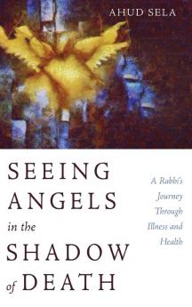 Seeing Angels in the Shadow of Death: A Rabbi's Journey Through Illness and Health