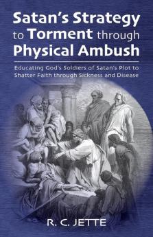 Satan's Strategy to Torment through Physical Ambush: Educating God's Soldiers of Satan's Plot to Shatter Faith Through Sickness and Disease