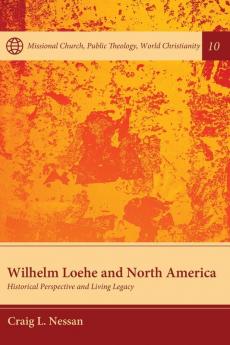 Wilhelm Loehe and North America: Historical Perspective and Living Legacy: 10 (Missional Church Public Theology World Christianity)