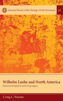 Wilhelm Loehe and North America: Historical Perspective and Living Legacy: 10 (Missional Church Public Theology World Christianity)