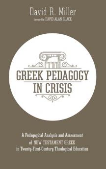 Greek Pedagogy in Crisis: A Pedagogical Analysis and Assessment of New Testament Greek in Twenty-First-Century Theological Education