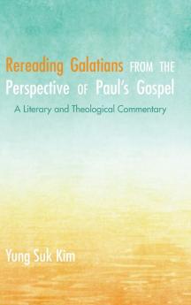 Rereading Galatians from the Perspective of Paul's Gospel: A Literary and Theological Commentary