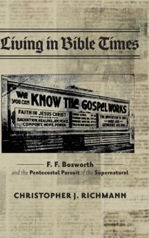 Living in Bible Times: F. F. Bosworth and the Pentecostal Pursuit of the Supernatural