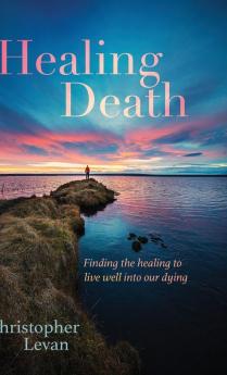 Healing Death: Finding the Healing to Live Well Into Our Dying