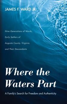 Where the Waters Part: A Family's Search for Freedom and Authenticity: Nine Generations of Wards Early Settlers of Augusta County Virginia and Their Descendants