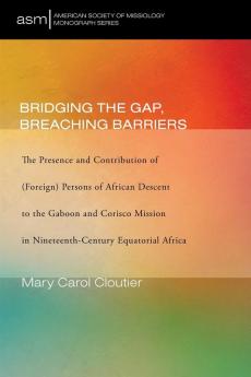 Bridging the Gap Breaching Barriers: The Presence and Contribution of (Foreign) Persons of African Descent to the Gaboon and Corisco Mission in ... 50 (American Society of Missiology Monograph)