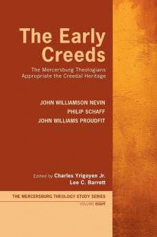 The Early Creeds: The Mercersburg Theologians Appropriate the Creedal Heritage: 8 (Mercersburg Theology Study)