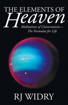 The Elements of Heaven: Meditations of Univernatism--The Formulae for Life