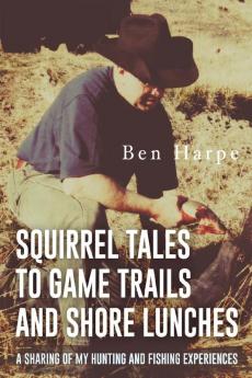 Squirrel Tales to Game Trails and Shore Lunches: A Sharing of my Hunting and Fishing Experiences