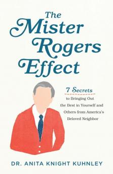 The Mister Rogers Effect – 7 Secrets to Bringing Out the Best in Yourself and Others from America`s Beloved Neighbor