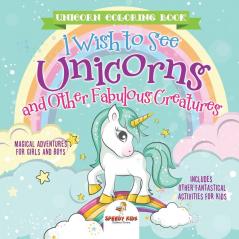 Unicorn Coloring Book. I Wish to See Unicorns and Other Fabulous Creatures. Magical Adventures for Girls and Boys. Includes Other Fantastical Activities for Kids