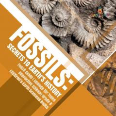 Fossils: Secrets to Earth's History Fossil Guide Geology for Teens Interactive Science Grade 8 Children's Earth Sciences Books