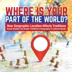 Where Is Your Part of the World? How Geographic Location Affects Traditions Social Studies 3rd Grade Children's Geography & Cultures Books