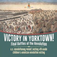 Victory in Yorktown! Final Battles of the Revolution U.S. Revolutionary Period History 4th Grade Children's American Revolution History