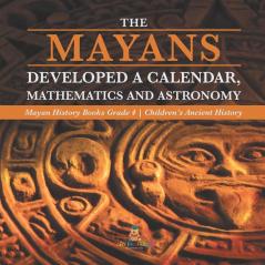 The Mayans Developed a Calendar Mathematics and Astronomy Mayan History Books Grade 4 Children's Ancient History