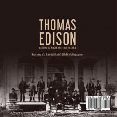 Thomas Edison: Getting to Know the True Wizard Biography of a Scientist Grade 5 Children's Biographies