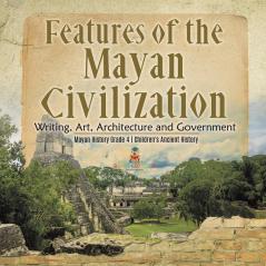 Features of the Mayan Civilization: Writing Art Architecture and Government Mayan History Grade 4 Children's Ancient History