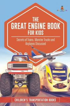 The Great Engine Book for Kids: Secrets of Trains Monster Trucks and Airplanes Discussed Children's Transportation Books