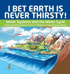 I Bet Earth is Never Thirsty! Water Systems and the Water Cycle Earth and Space Science Grade 3 Children's Earth Sciences Books