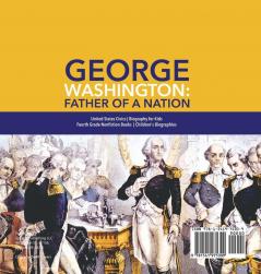 George Washington: Father of a Nation United States Civics Biography for Kids Fourth Grade Nonfiction Books Children's Biographies