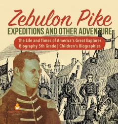 Zebulon Pike Expeditions and Other Adventure The Life and Times of America's Great Explorer Biography 5th Grade Children's Biographies