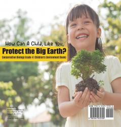 How Can A Child Like You Protect the Big Earth? Conservation Biology Grade 4 Children's Environment Books