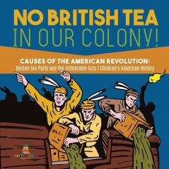 No British Tea in Our Colony! Causes of the American Revolution: Boston Tea Party and the Intolerable Acts History Grade 4 Children's American History