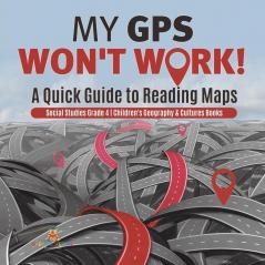 My GPS Won't Work! A Quick Guide to Reading Maps Social Studies Grade 4 Children's Geography & Cultures Books