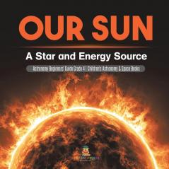 Our Sun: A Star and Energy Source Astronomy Beginners' Guide Grade 4 Children's Astronomy & Space Books