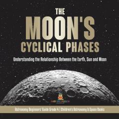 The Moon's Cyclical Phases Understanding the Relationship Between the Earth Sun and Moon | Astronomy Beginners' Guide Grade 4 | Children's Astronomy & Space Books