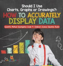 Should I Use Charts Graphs or Drawings?: How to Accurately Display Data Scientific Method Investigation Grade 4 Children's Science Education Books