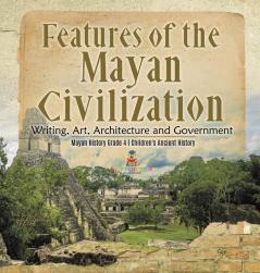 Features of the Mayan Civilization: Writing Art Architecture and Government Mayan History Grade 4 Children's Ancient History