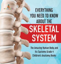 Everything You Need to Know About the Skeletal System The Amazing Human Body and Its Systems Grade 4 Children's Anatomy Books