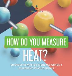 How Do You Measure Heat? Changes in Matter & Energy Grade 4 Children's Physics Books