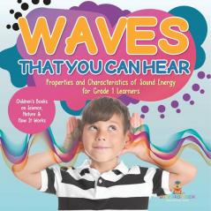 Waves That You Can Hear | Properties and Characteristics of Sound Energy for Grade 1 Learners | Children's Books on Science Nature & How It Works
