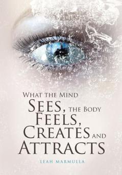 What the Mind Sees the Body Feels Creates and Attracts