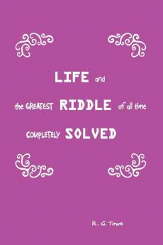Life and the Greatest Riddle of All Time Completely Solved