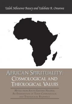 African Spirituality: Cosmological and Theological Values: Myths from South Eastern Nigeria: an Examination of Their Cosmological and Theological Relevance