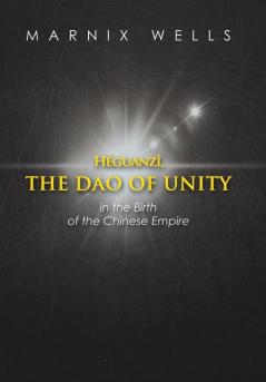 Héguanzî the Dao of Unity: Pheasant Cap Master Grand Unity and the Nine Augustans Linking Politics Philosophy and Religion in Ancient China