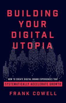 Building Your Digital Utopia: How to Create Digital Brand Experiences That Systematically Accelerate Growth