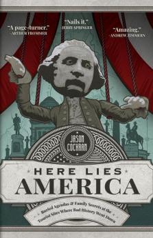 Here Lies America: Buried Agendas & Family Secrets at the Tourist Sites Where Bad History Went Down